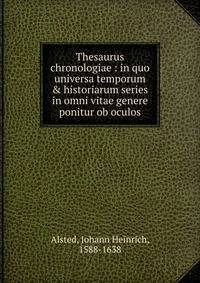 Thesaurus chronologiae : in quo universa temporum &amp; historiarum series in omni vitae genere ponitur ob oculos