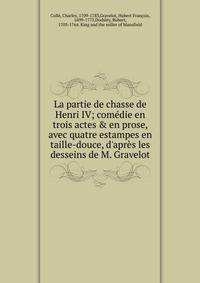 La partie de chasse de Henri IV; com?die en trois actes &amp; en prose, avec quatre estampes en taille-douce, d'apr?s les desseins de M. Gravelot