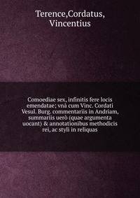 Comoediae sex, infinitis fere locis emendatae; vn? cum Vinc. Cordati Vesul. Burg. commentariis in Andriam, summariis uer? (quae argumenta uocant) &amp; annotationibus methodicis rei, ac styli in reliquas