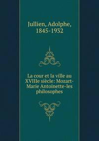 La cour et la ville au XVIIIe si?cle: Mozart-Marie Antoinette-les philosophes