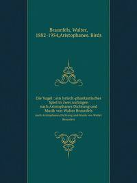 Die Vogel : ein lyrisch-phantastisches Spiel in zwei Aufzgen. nach Aristophanes Dichtung und Musik von Walter Braunfels