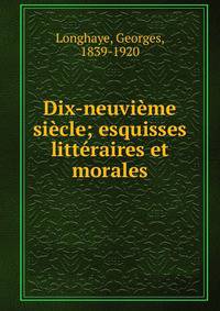 Dix-neuvi?me si?cle; esquisses litt?raires et morales