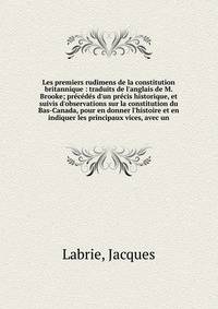 Les premiers rudimens de la constitution britannique : traduits de l'anglais de M. Brooke; pr?c?d?s d'un pr?cis historique, et suivis d'observations sur la constitution du Bas-Canada, pour en donner l'histoire et en indiquer les principaux vices, ave