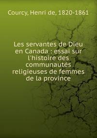 Les servantes de Dieu en Canada : essai sur l'histoire des communaut?s religieuses de femmes de la province