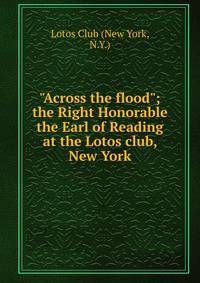 "Across the flood"; the Right Honorable the Earl of Reading at the Lotos club, New York