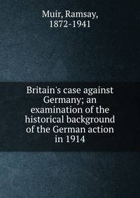 Britain's case against Germany; an examination of the historical background of the German action in 1914