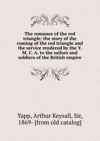 The romance of the red triangle; the story of the coming of the red triangle and the service rendered by the Y. M. C. A. to the sailors and soldiers of the British empire