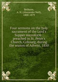Four sermons on the holy sacrament of the Lord's Supper microform : preached in St. Peter's Church, Cobourg, during the season of Advent, 1850