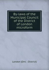 By-laws of the Municipal Council of the District of London microform