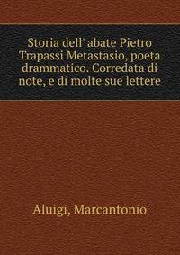 Storia dell' abate Pietro Trapassi Metastasio, poeta drammatico. Corredata di note, e di molte sue lettere