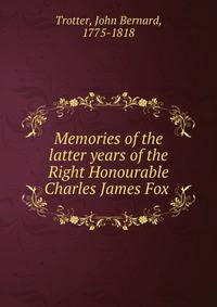 Memories of the latter years of the Right Honourable Charles James Fox