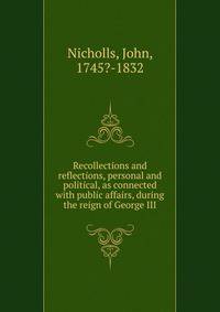 Recollections and reflections, personal and political, as connected with public affairs, during the reign of George III