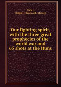 Our fighting spirit, with the three great prophecies of the world war and 65 shots at the Huns