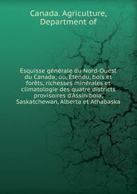 Esquisse g?n?rale du Nord-Ouest du Canada; ou, ?tendu, bois et for?ts, richesses min?rales et climatologie des quatre districts provisoires d'Assiniboia, Saskatchewan, Alberta et Athabaska