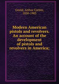 Modern American pistols and revolvers. An account of the development of pistols and revolvers in America;
