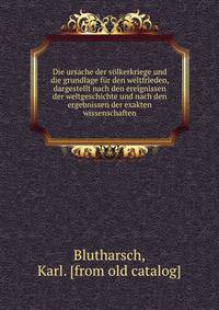 Die ursache der v?lkerkriege und die grundlage f?r den weltfrieden, dargestellt nach den ereignissen der weltgeschichte und nach den ergebnissen der exakten wissenschaften