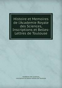 Histoire et Memoires de l'Academie Royale des Sciences, Inscriptions et Belles-Lettres de Toulouse