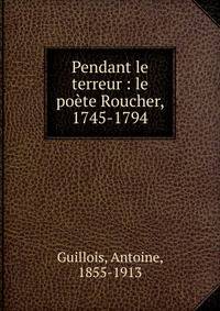 Pendant le terreur : le po?te Roucher, 1745-1794