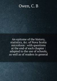 An epitome of the history, statistics, &amp;c. of Nova Scotia microform : with questions at the end of each chapter : adapted to the use of schools, as well as of readers in general