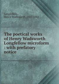 The poetical works of Henry Wadsworth Longfellow microform : with prefatory notice