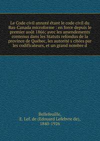 Le Code civil annot? ?tant le code civil du Bas-Canada microforme : en force depuis le premier ao?t 1866; avec les amendements contenus dans les Statuts refondus de la province de Qu?bec, les autorit? s cit?es par les codificateurs, et un grand nombr