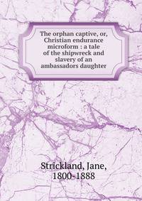 The orphan captive, or, Christian endurance microform : a tale of the shipwreck and slavery of an ambassadors daughter