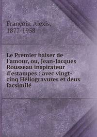 Le Premier baiser de l'amour, ou, Jean-Jacques Rousseau inspirateur d'estampes : avec vingt-cinq H?liogravures et deux facsimil?