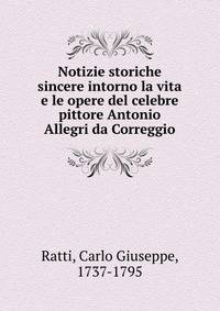 Notizie storiche sincere intorno la vita e le opere del celebre pittore Antonio Allegri da Correggio