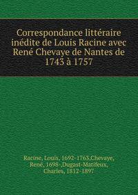 Correspondance litt?raire in?dite de Louis Racine avec Ren? Chevaye de Nantes de 1743 ? 1757