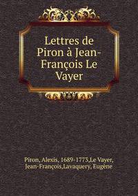 Lettres de Piron a Jean-Francois Le Vayer