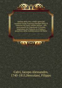 Notizie della vita, e delle opere del cavaliere Gioan Francesco Barbieri detto Il Guercino da Cento celebre pittore : alla sacra maest? di Napoleone il Grande, Imperatore de' Francesi, re d'Italia, e protettore della confederazione del Reno