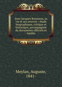 Jean-Jacques Rousseau, sa vie et ses oeuvres : ?tude biographique, critique et historique, accompagn?e de documents officiels et in?dits