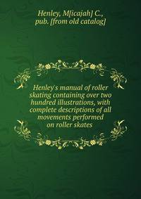 Henley's manual of roller skating containing over two hundred illustrations, with complete descriptions of all movements performed on roller skates