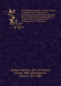 Un Entretien inconnu de George Sand et de Flaubert sur J.-J. Rousseau : conf?rence prononc?e dans la Salle des F?tes de l'Universit? de Montpellier, le 20 juin 1912, ? l'occasion du 2e Centenaire de J.-J. Rousseau