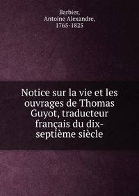 Notice sur la vie et les ouvrages de Thomas Guyot, traducteur fran?ais du dix-septi?me si?cle