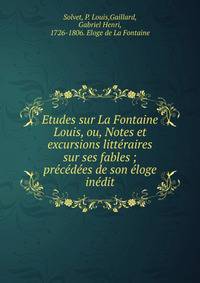 Etudes sur La Fontaine Louis, ou, Notes et excursions litt?raires sur ses fables ; pr?c?d?es de son ?loge in?dit