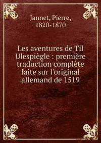 Les aventures de Til Ulespi?gle : premi?re traduction compl?te faite sur l'original allemand de 1519