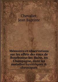 M?moires et observations sur les effets des eaux de Bourbonne-les-Bains, en Champagne, dans les maladies hyst?riques &amp; chroniques