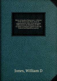 Mirror of modern Democracy : a history of the Democratic Party, from its organization in 1825, to its last great achievement, the Rebellion of 1861 : to which is prefixed a sketch of the old Federal and Republican parties