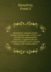 Humphrey's manual of type-writing, business letter-writer, and exercises for phonographic practice : a guide to the art of type-writing for use in schools, colleges and copying offices