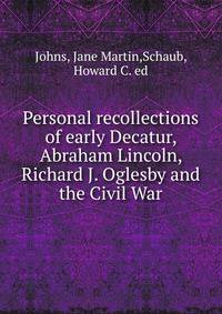 Personal recollections of early Decatur, Abraham Lincoln, Richard J. Oglesby and the Civil War
