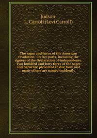 The sages and heros of the American revolution : In two parts, including the signers of the Declaration of independence. Two hundred and forty three of the sages and heros are presented in due form and many others are named incidently