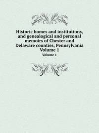 Historic homes and institutions, and genealogical and personal memoirs of Chester and Delaware counties, Pennsylvania. Volume 1