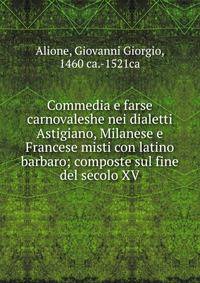 Commedia e farse carnovaleshe nei dialetti Astigiano, Milanese e Francese misti con latino barbaro; composte sul fine del secolo XV