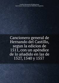 Cancionero general de Hernando del Castillo, segun la edicion de 1511, con un apendice de lo anadido en las de 1527, 1540 y 1557