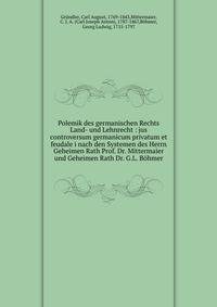 Polemik des germanischen Rechts Land- und Lehnrecht : jus controversum germanicum privatum et feudale i nach den Systemen des Herrn Geheimen Rath Prof. Dr. Mittermaier und Geheimen Rath Dr. G.L. B?hmer