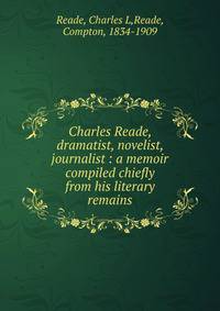 Charles Reade, dramatist, novelist, journalist : a memoir compiled chiefly from his literary remains