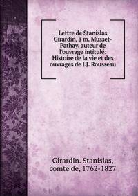 Lettre de Stanislas Girardin, ? m. Musset-Pathay, auteur de l'ouvrage intitul?: Histoire de la vie et des ouvrages de J.J. Rousseau
