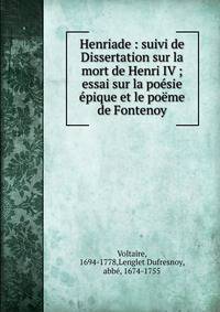Henriade : suivi de Dissertation sur la mort de Henri IV ; essai sur la po?sie ?pique et le po?me de Fontenoy