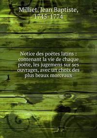 Notice des po?tes latins : contenant la vie de chaque po?te, les jugemens sur ses ouvrages, avec un choix des plus beaux morceaux